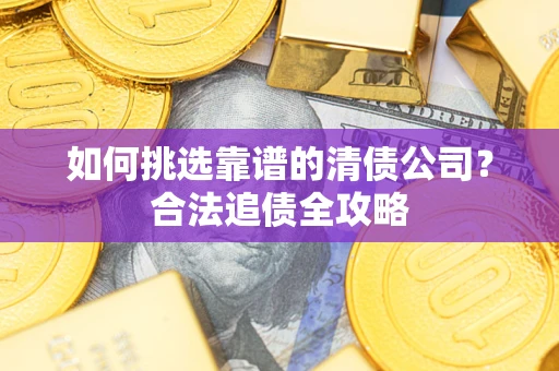 武汉如何挑选靠谱的清债公司?合法追债全攻略 武汉如何挑选靠谱的清债公司?合法追债全攻略