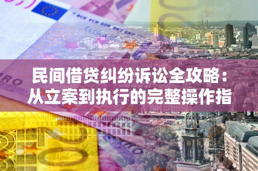 武汉民间借贷纠纷诉讼全攻略：从立案到执行的完整操作指南