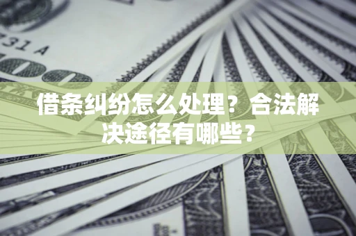 武汉借条纠纷怎么处理？合法解决途径有哪些？