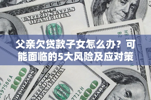 武汉父亲欠贷款子女怎么办?可能面临的5大风险及应对策略 武汉父亲欠贷款子女怎么办?可能面临的5大风险及应对策略
