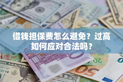 武汉借钱担保费怎么避免？过高如何应对合法吗？