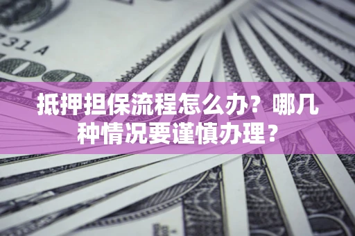 武汉抵押担保流程怎么办？哪几种情况要谨慎办理？