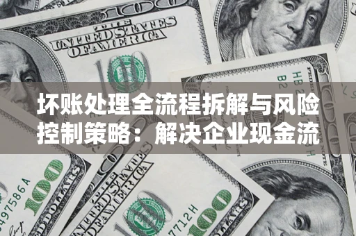 武汉坏账处理全流程拆解与风险控制策略：解决企业现金流顽疾的实战指南