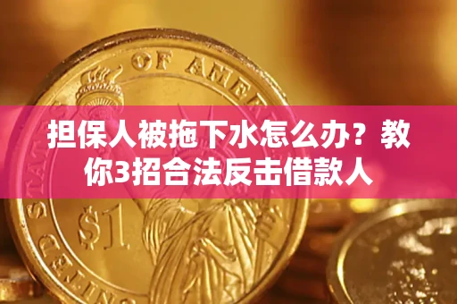 武汉担保人被拖下水怎么办？教你3招合法反击借款人
