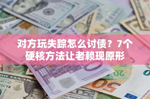 武汉对方玩失踪怎么讨债？7个硬核方法让老赖现原形