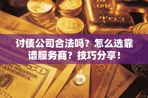 武汉讨债公司合法吗？怎么选靠谱服务商？技巧分享！