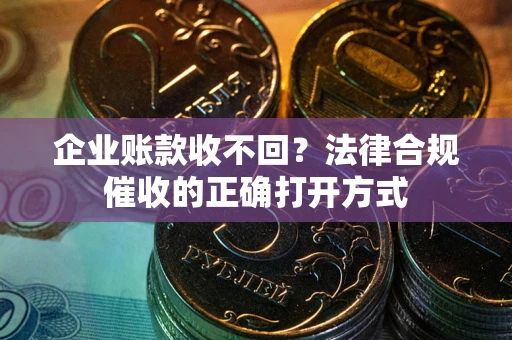 武汉企业账款收不回？法律合规催收的正确打开方式