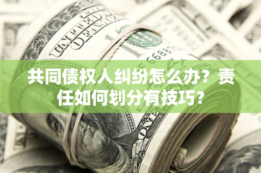 武汉共同债权人纠纷怎么办？责任如何划分有技巧？