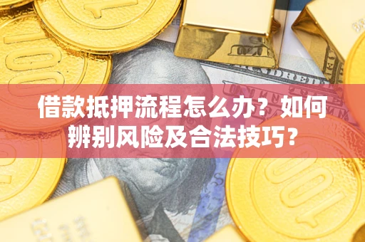 武汉借款抵押流程怎么办？如何辨别风险及合法技巧？
