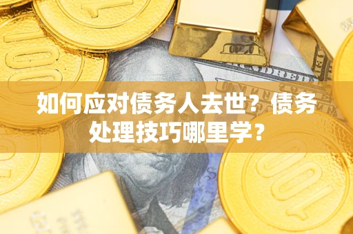 武汉如何应对债务人去世？债务处理技巧哪里学？