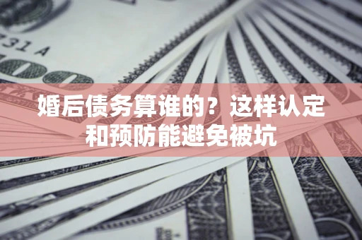 武汉婚后债务算谁的？这样认定和预防能避免被坑