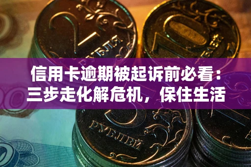 武汉信用卡逾期被起诉前必看：三步走化解危机，保住生活尊严