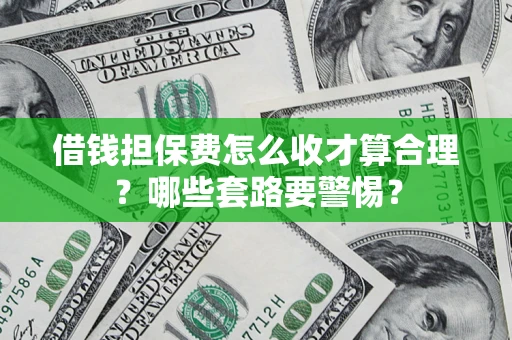 武汉借钱担保费怎么收才算合理？哪些套路要警惕？