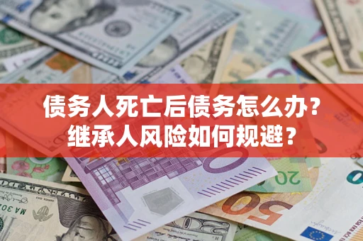 武汉债务人死亡后债务怎么办？继承人风险如何规避？