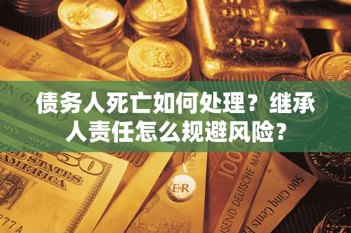 武汉债务人死亡如何处理?继承人责任怎么规避风险? 武汉债务人死亡如何处理?继承人责任怎么规避风险?