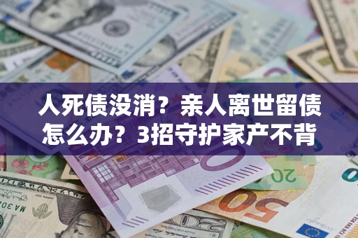 武汉人死债没消？亲人离世留债怎么办？3招守护家产不背锅