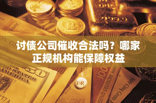 武汉讨债公司催收合法吗？哪家正规机构能保障权益