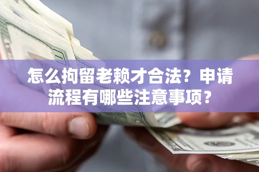 武汉怎么拘留老赖才合法？申请流程有哪些注意事项？