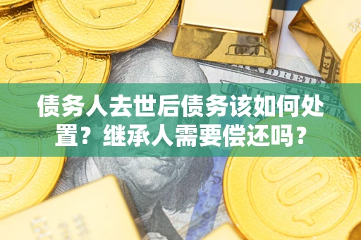 武汉债务人去世后债务该如何处置？继承人需要偿还吗？