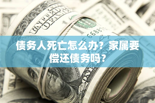 武汉债务人死亡怎么办？家属要偿还债务吗？