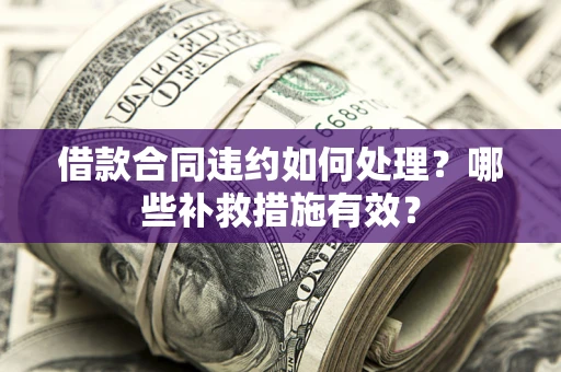 武汉借款合同违约如何处理？哪些补救措施有效？