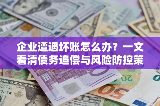 武汉企业遭遇坏账怎么办？一文看清债务追偿与风险防控策略