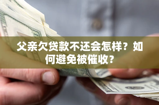 武汉父亲欠贷款不还会怎样？如何避免被催收？