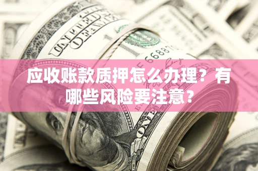武汉应收账款质押怎么办理？有哪些风险要注意？
