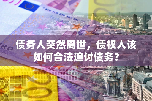 武汉债务人突然离世，债权人该如何合法追讨债务？