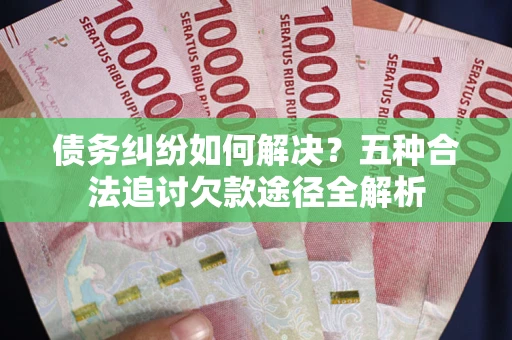武汉债务纠纷如何解决？五种合法追讨欠款途径全解析