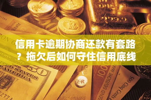 武汉信用卡逾期协商还款有套路？拖欠后如何守住信用底线？
