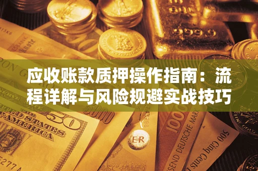 武汉应收账款质押操作指南:流程详解与风险规避实战技巧 武汉应收账款质押操作指南:流程详解与风险规避实战技巧