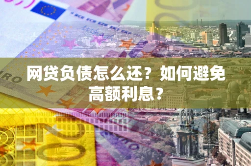 武汉网贷负债怎么还？如何避免高额利息？