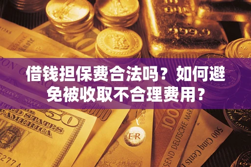 武汉借钱担保费合法吗？如何避免被收取不合理费用？