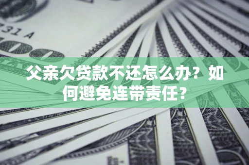 武汉父亲欠贷款不还怎么办？如何避免连带责任？