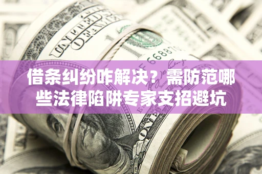 武汉借条纠纷咋解决？需防范哪些法律陷阱专家支招避坑