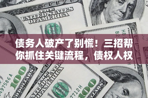 武汉债务人破产了别慌！三招帮你抓住关键流程，债权人权益不再缩水
