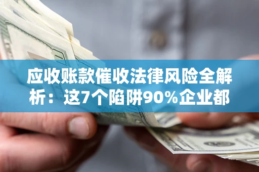 武汉应收账款催收法律风险全解析：这7个陷阱90%企业都踩过（含合规应对指南）