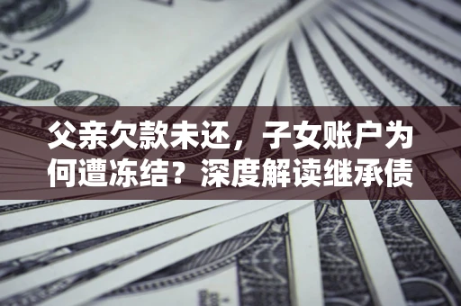 武汉父亲欠款未还，子女账户为何遭冻结？深度解读继承债务迷局