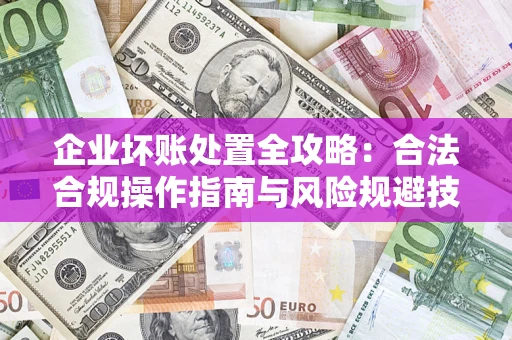 武汉企业坏账处置全攻略：合法合规操作指南与风险规避技巧解析