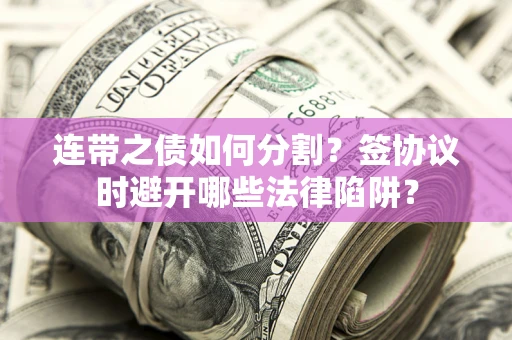 武汉连带之债如何分割？签协议时避开哪些法律陷阱？