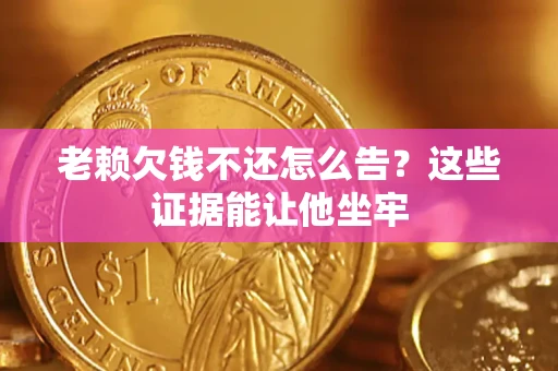 武汉老赖欠钱不还怎么告？这些证据能让他坐牢
