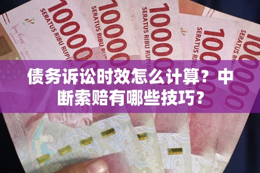 武汉债务诉讼时效怎么计算？中断索赔有哪些技巧？