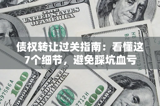 武汉债权转让过关指南：看懂这7个细节，避免踩坑血亏