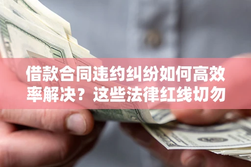 武汉借款合同违约纠纷如何高效率解决？这些法律红线切勿触碰