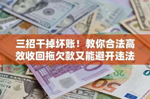武汉三招干掉坏账！教你合法高效收回拖欠款又能避开违法雷区