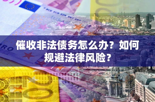 武汉催收非法债务怎么办？如何规避法律风险？