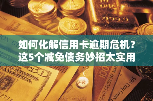 武汉如何化解信用卡逾期危机？这5个减免债务妙招太实用