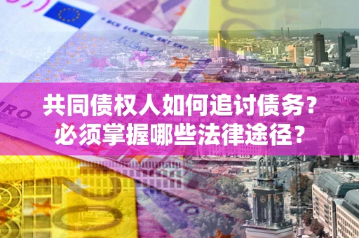 武汉共同债权人如何追讨债务？必须掌握哪些法律途径？