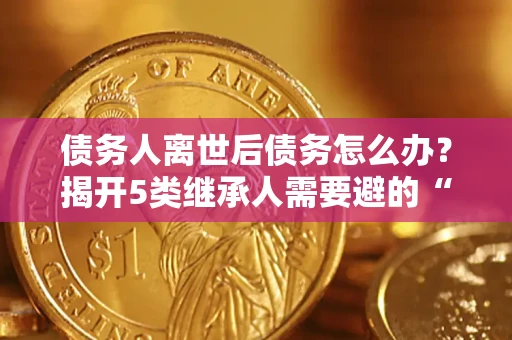 武汉债务人离世后债务怎么办？揭开5类继承人需要避的“坑”